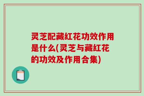 灵芝配藏红花功效作用是什么(灵芝与藏红花的功效及作用合集) 灵芝配藏红花功效作用是什么(灵芝与藏红花的功效及作用合集)