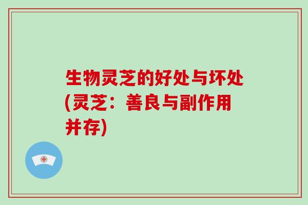 生物灵芝的好处与坏处(灵芝:善良与副作用并存) 生物灵芝的好处与坏处(灵芝:善良与副作用并存)