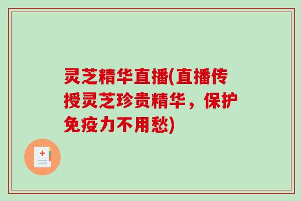 灵芝精华直播(直播传授灵芝珍贵精华,保护免疫力不用愁) 灵芝精华直播(直播传授灵芝珍贵精华,保护免疫力不用愁)