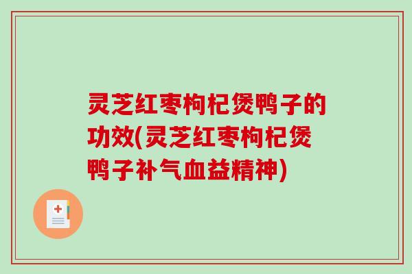 灵芝红枣枸杞煲鸭子的功效(灵芝红枣枸杞煲鸭子益精神) 灵芝红枣枸杞煲鸭子的功效(灵芝红枣枸杞煲鸭子益精神)