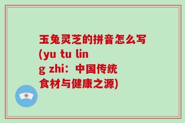 玉兔灵芝的拼音怎么写(yu tu ling zhi:中国传统食材与健康之源) 玉兔灵芝的拼音怎么写(yu tu ling zhi:中国传统食材与健康之源)