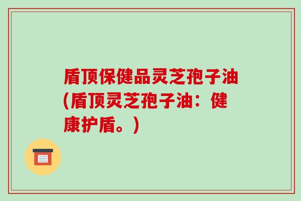 盾顶保健品灵芝孢子油(盾顶灵芝孢子油：健康护盾。)