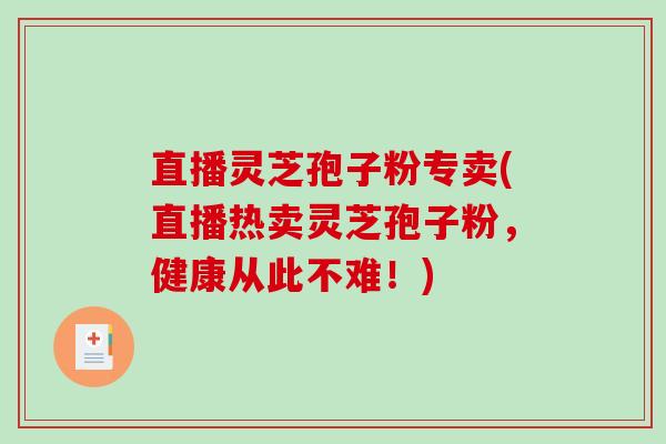直播灵芝孢子粉专卖(直播热卖灵芝孢子粉,健康从此不难!) 直播灵芝孢子粉专卖(直播热卖灵芝孢子粉,健康从此不难!)