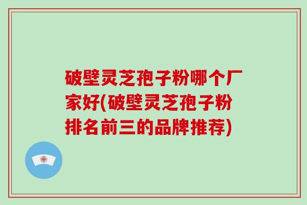 破壁灵芝孢子粉哪个厂家好(破壁灵芝孢子粉排名前三的品牌推荐) 破壁灵芝孢子粉哪个厂家好(破壁灵芝孢子粉排名前三的品牌推荐)