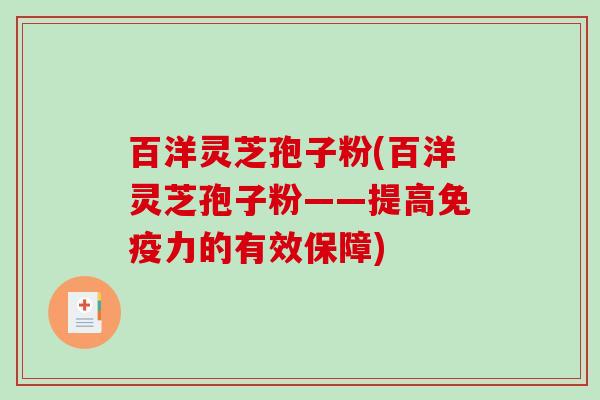 百洋灵芝孢子粉(百洋灵芝孢子粉——提高免疫力的有效保障)
