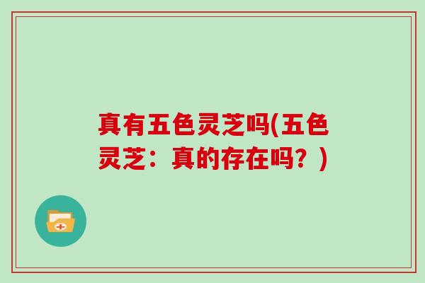 真有五色灵芝吗(五色灵芝:真的存在吗?) 真有五色灵芝吗(五色灵芝:真的存在吗?)
