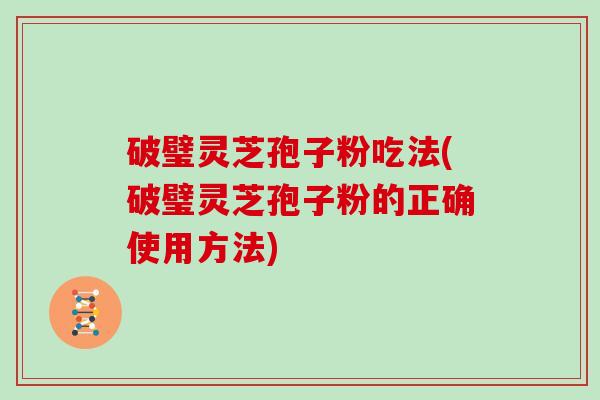 破璧灵芝孢子粉吃法(破璧灵芝孢子粉的正确使用方法) 破璧灵芝孢子粉吃法(破璧灵芝孢子粉的正确使用方法)