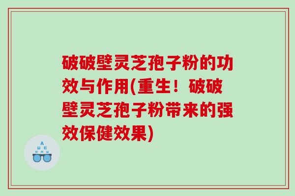 破破壁灵芝孢子粉的功效与作用(重生!破破壁灵芝孢子粉带来的强效保健效果) 破破壁灵芝孢子粉的功效与作用(重生!破破壁灵芝孢子粉带来的强效保健效果)