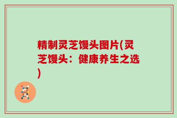 精制灵芝馒头图片(灵芝馒头:健康养生之选) 精制灵芝馒头图片(灵芝馒头:健康养生之选)