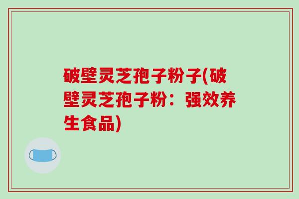 破壁灵芝孢子粉子(破壁灵芝孢子粉：强效养生食品)
