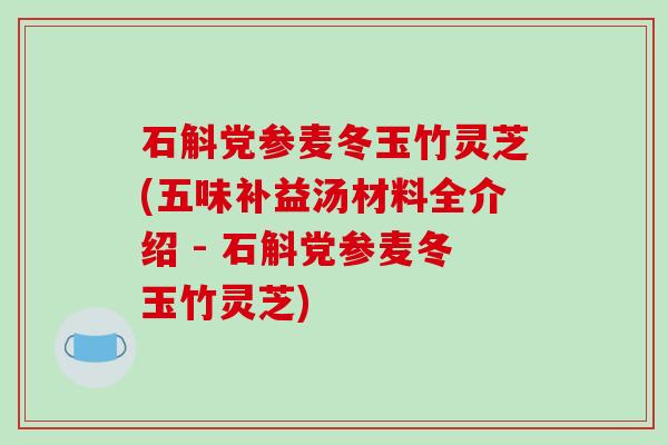 石斛党参麦冬玉竹灵芝(五味补益汤材料全介绍 - 石斛党参麦冬玉竹灵芝)