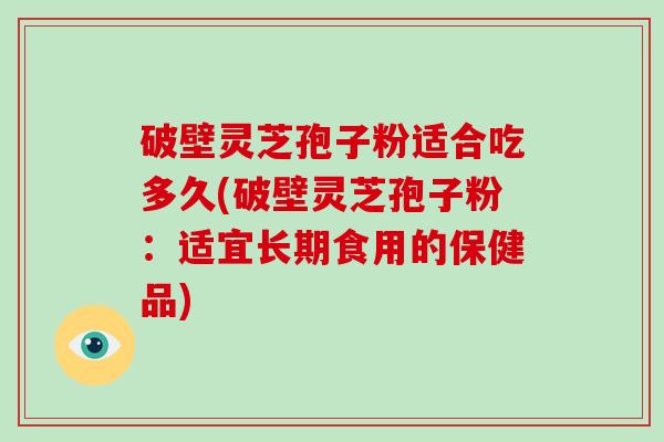 破壁灵芝孢子粉适合吃多久(破壁灵芝孢子粉:适宜长期食用的保健品) 破壁灵芝孢子粉适合吃多久(破壁灵芝孢子粉:适宜长期食用的保健品)