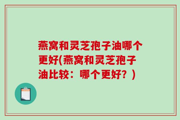 燕窝和灵芝孢子油哪个更好(燕窝和灵芝孢子油比较：哪个更好？)
