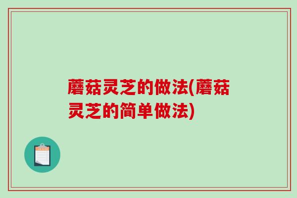 蘑菇灵芝的做法(蘑菇灵芝的简单做法) 蘑菇灵芝的做法(蘑菇灵芝的简单做法)