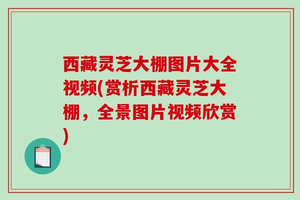 西藏灵芝大棚图片大全视频(赏析西藏灵芝大棚,全景图片视频欣赏) 西藏灵芝大棚图片大全视频(赏析西藏灵芝大棚,全景图片视频欣赏)