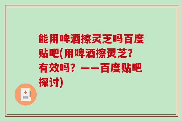 能用啤酒擦灵芝吗百度贴吧(用啤酒擦灵芝？有效吗？——百度贴吧探讨)