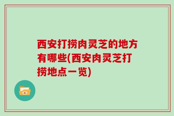 西安打捞肉灵芝的地方有哪些(西安肉灵芝打捞地点一览)