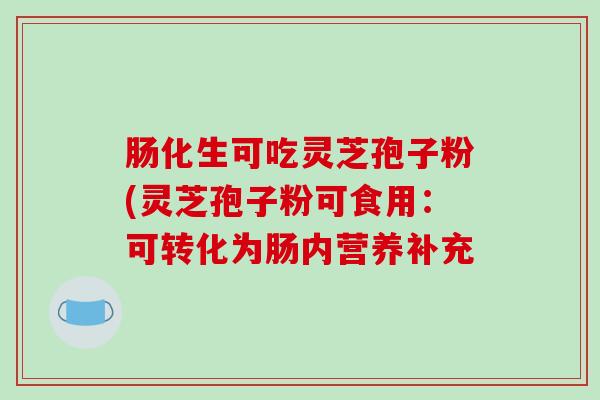 肠化生可吃灵芝孢子粉(灵芝孢子粉可食用:可转化为肠内营养补充 肠化生可吃灵芝孢子粉(灵芝孢子粉可食用:可转化为肠内营养补充