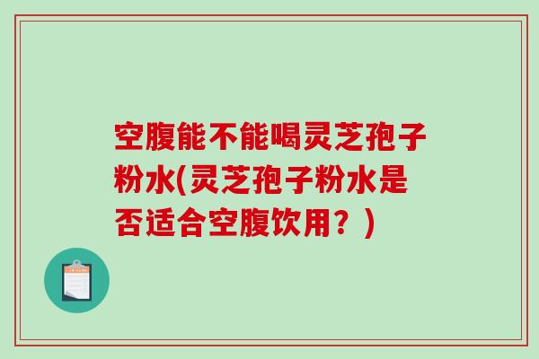 空腹能不能喝灵芝孢子粉水(灵芝孢子粉水是否适合空腹饮用?) 空腹能不能喝灵芝孢子粉水(灵芝孢子粉水是否适合空腹饮用?)