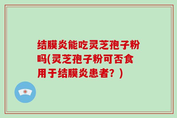 结膜炎能吃灵芝孢子粉吗(灵芝孢子粉可否食用于结膜炎患者？)