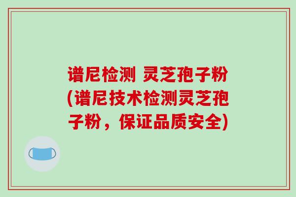 谱尼检测 灵芝孢子粉(谱尼技术检测灵芝孢子粉,保证品质安全) 谱尼检测 灵芝孢子粉(谱尼技术检测灵芝孢子粉,保证品质安全)
