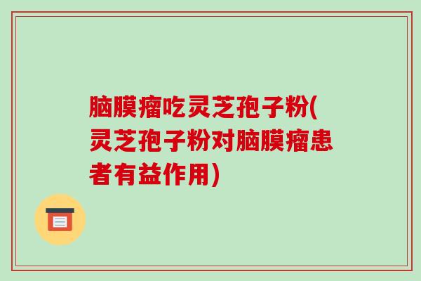 脑膜瘤吃灵芝孢子粉(灵芝孢子粉对脑膜瘤患者有益作用) 脑膜瘤吃灵芝孢子粉(灵芝孢子粉对脑膜瘤患者有益作用)
