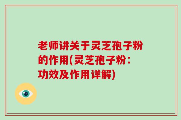 老师讲关于灵芝孢子粉的作用(灵芝孢子粉:功效及作用详解) 老师讲关于灵芝孢子粉的作用(灵芝孢子粉:功效及作用详解)