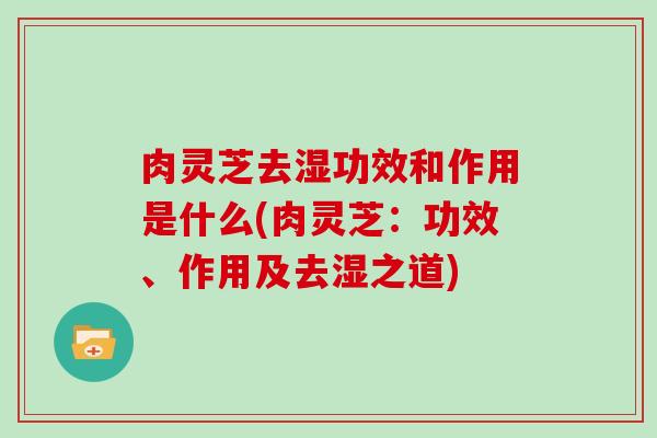 肉灵芝去湿功效和作用是什么(肉灵芝:功效、作用及去湿之道) 肉灵芝去湿功效和作用是什么(肉灵芝:功效、作用及去湿之道)