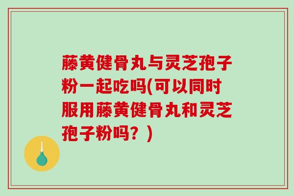 藤黄健骨丸与灵芝孢子粉一起吃吗(可以同时服用藤黄健骨丸和灵芝孢子粉吗？)