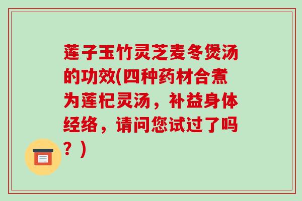 莲子玉竹灵芝麦冬煲汤的功效(四种药材合煮为莲杞灵汤，补益身体经络，请问您试过了吗？)