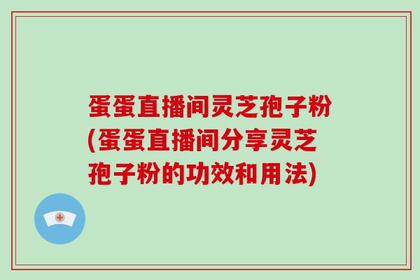 蛋蛋直播间灵芝孢子粉(蛋蛋直播间分享灵芝孢子粉的功效和用法) 蛋蛋直播间灵芝孢子粉(蛋蛋直播间分享灵芝孢子粉的功效和用法)