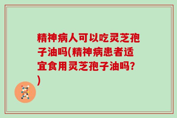 精神病人可以吃灵芝孢子油吗(精神病患者适宜食用灵芝孢子油吗？)