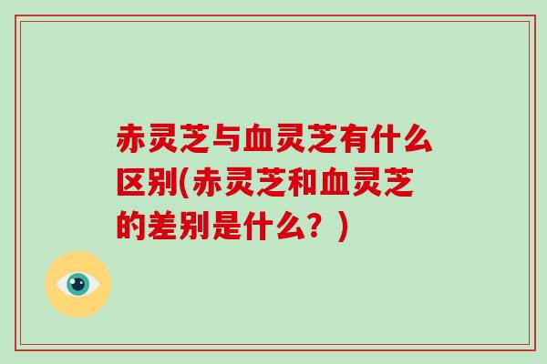 赤灵芝与灵芝有什么区别(赤灵芝和灵芝的差别是什么?) 赤灵芝与灵芝有什么区别(赤灵芝和灵芝的差别是什么?)