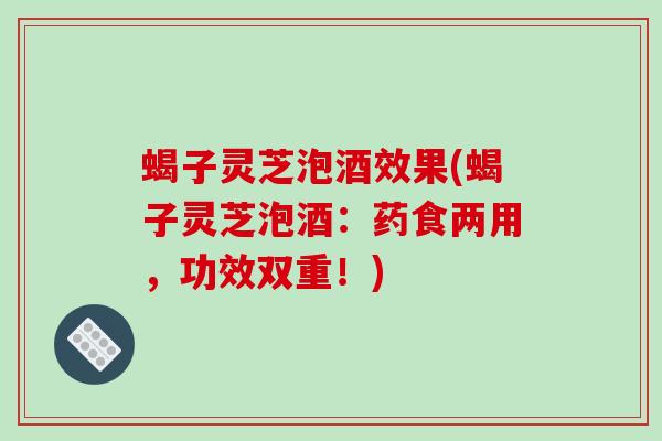 蝎子灵芝泡酒效果(蝎子灵芝泡酒:药食两用,功效双重!) 蝎子灵芝泡酒效果(蝎子灵芝泡酒:药食两用,功效双重!)