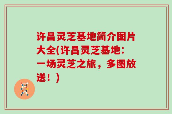 许昌灵芝基地简介图片大全(许昌灵芝基地:一场灵芝之旅,多图放送!) 许昌灵芝基地简介图片大全(许昌灵芝基地:一场灵芝之旅,多图放送!)