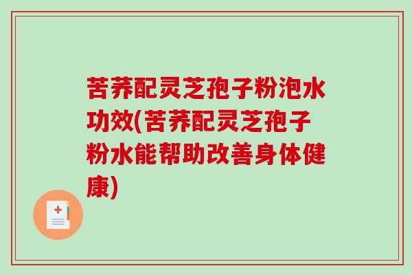 苦荞配灵芝孢子粉泡水功效(苦荞配灵芝孢子粉水能帮助改善身体健康)