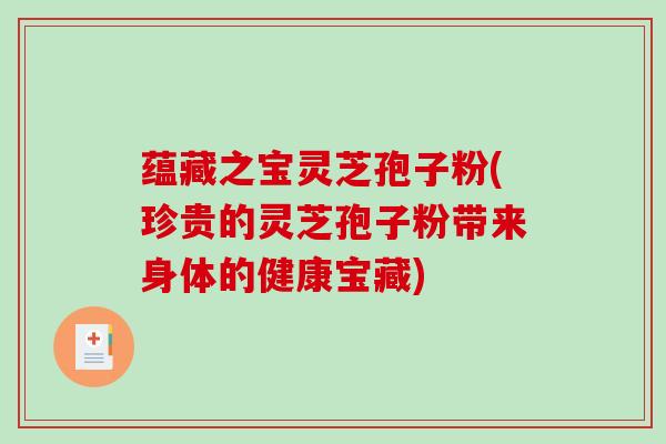 蕴藏之宝灵芝孢子粉(珍贵的灵芝孢子粉带来身体的健康宝藏)