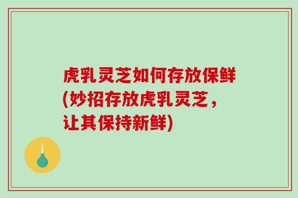 虎乳灵芝如何存放保鲜(妙招存放虎乳灵芝,让其保持新鲜) 虎乳灵芝如何存放保鲜(妙招存放虎乳灵芝,让其保持新鲜)