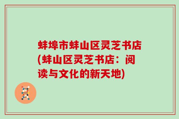 蚌埠市蚌山区灵芝书店(蚌山区灵芝书店:阅读与文化的新天地) 蚌埠市蚌山区灵芝书店(蚌山区灵芝书店:阅读与文化的新天地)