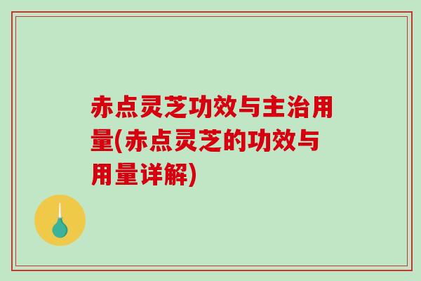 赤点灵芝功效与主治用量(赤点灵芝的功效与用量详解)