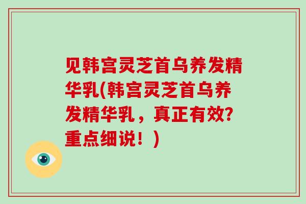 见韩宫灵芝首乌养发精华乳(韩宫灵芝首乌养发精华乳,真正有效?重点细说!) 见韩宫灵芝首乌养发精华乳(韩宫灵芝首乌养发精华乳,真正有效?重点细说!)