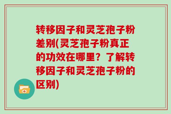 转移因子和灵芝孢子粉差别(灵芝孢子粉真正的功效在哪里？了解转移因子和灵芝孢子粉的区别)