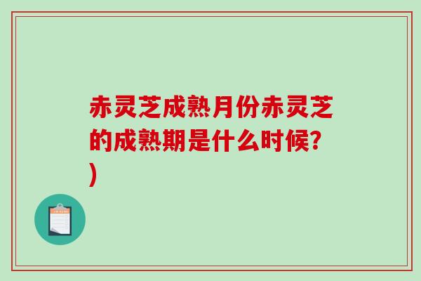 赤灵芝成熟月份赤灵芝的成熟期是什么时候？)