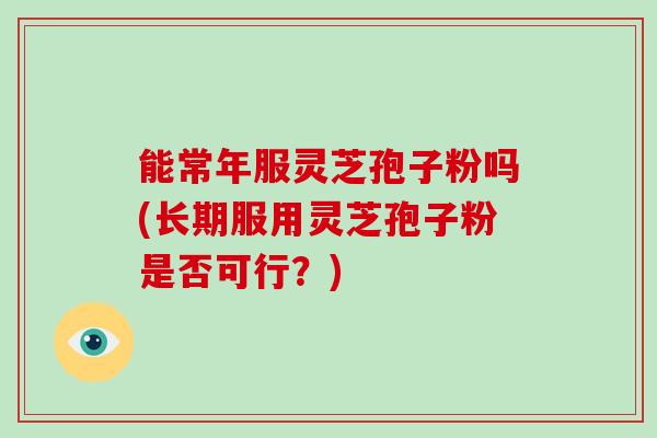 能常年服灵芝孢子粉吗(长期服用灵芝孢子粉是否可行?) 能常年服灵芝孢子粉吗(长期服用灵芝孢子粉是否可行?)
