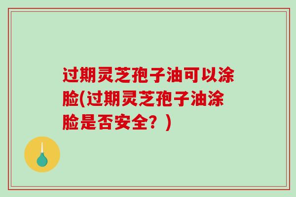 过期灵芝孢子油可以涂脸(过期灵芝孢子油涂脸是否安全？)