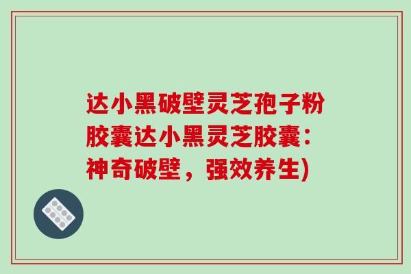 达小黑破壁灵芝孢子粉胶囊达小黑灵芝胶囊:神奇破壁,强效养生) 达小黑破壁灵芝孢子粉胶囊达小黑灵芝胶囊:神奇破壁,强效养生)