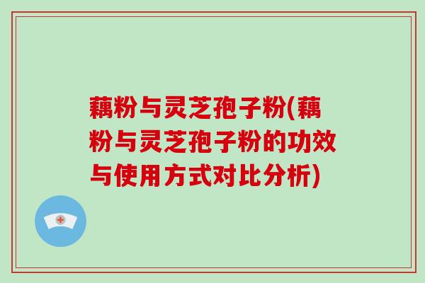 藕粉与灵芝孢子粉(藕粉与灵芝孢子粉的功效与使用方式对比分析)