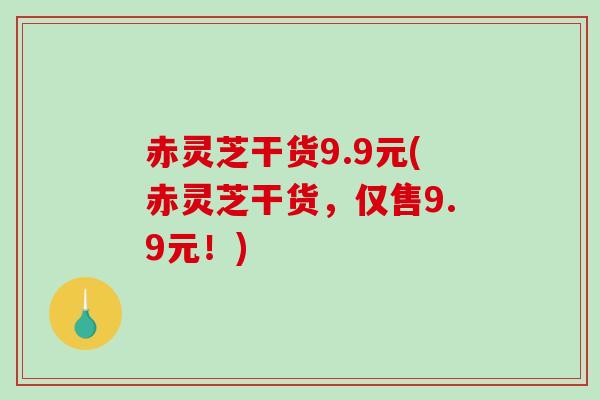 赤灵芝干货9.9元(赤灵芝干货,仅售9.9元!) 赤灵芝干货9.9元(赤灵芝干货,仅售9.9元!)