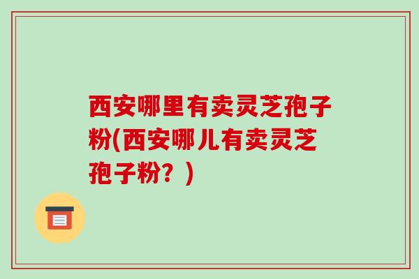 西安哪里有卖灵芝孢子粉(西安哪儿有卖灵芝孢子粉?) 西安哪里有卖灵芝孢子粉(西安哪儿有卖灵芝孢子粉?)