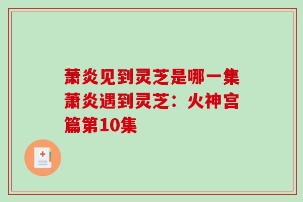 萧炎见到灵芝是哪一集萧炎遇到灵芝:火神宫篇第10集 萧炎见到灵芝是哪一集萧炎遇到灵芝:火神宫篇第10集